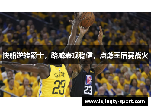快船逆转爵士，路威表现稳健，点燃季后赛战火