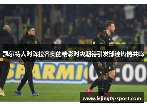 凯尔特人对阵拉齐奥的精彩对决期待引发球迷热情共鸣