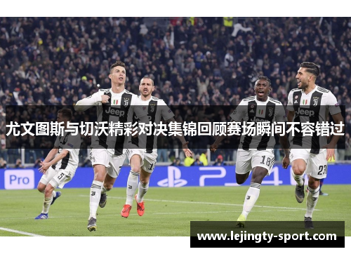 尤文图斯与切沃精彩对决集锦回顾赛场瞬间不容错过