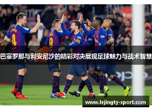 巴塞罗那与利安尼沙的精彩对决展现足球魅力与战术智慧