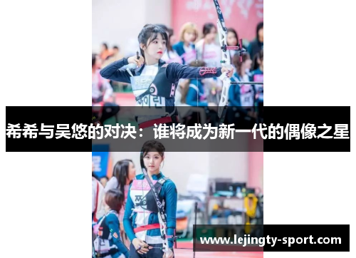 希希与吴悠的对决：谁将成为新一代的偶像之星