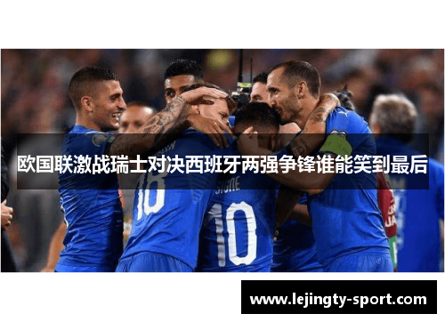 欧国联激战瑞士对决西班牙两强争锋谁能笑到最后