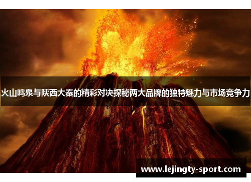 火山鸣泉与陕西大秦的精彩对决探秘两大品牌的独特魅力与市场竞争力