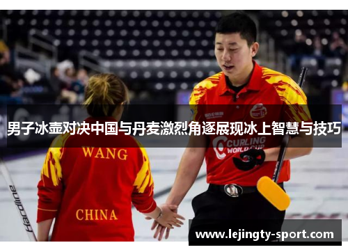 男子冰壶对决中国与丹麦激烈角逐展现冰上智慧与技巧