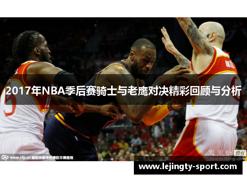 2017年NBA季后赛骑士与老鹰对决精彩回顾与分析